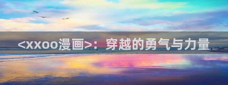 虫虫漫画免费漫画入口页面在线阅读：<xxoo漫画>：穿越的勇气与力量