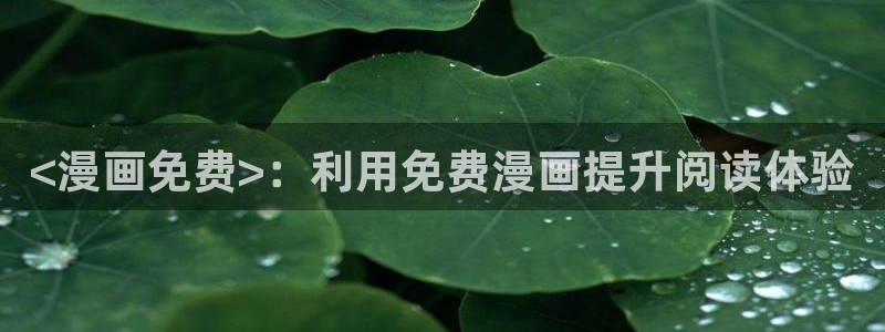 99虫虫漫画：<漫画免费>：利用免费漫画提升阅读体验