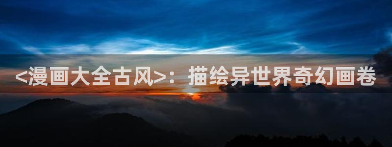 虫虫漫画下拉式漫在线观看：<漫画大全古风>：描绘异世界奇幻画卷